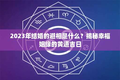 2023年结婚的避相是什么？揭秘幸福姻缘的黄道吉日