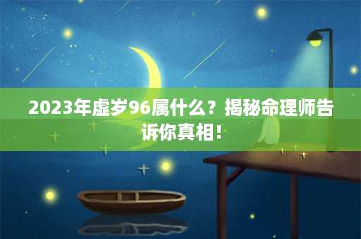 2023年虚岁96属什么？揭秘命理师告诉你真相！