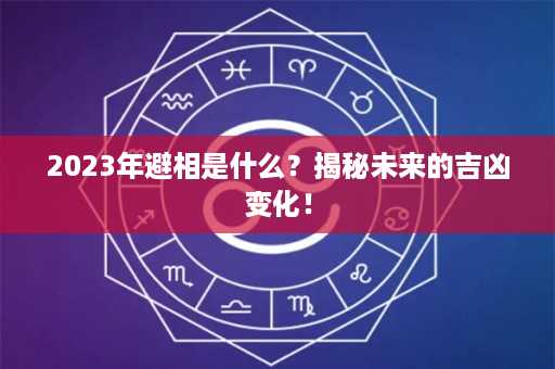 2023年避相是什么？揭秘未来的吉凶变化！