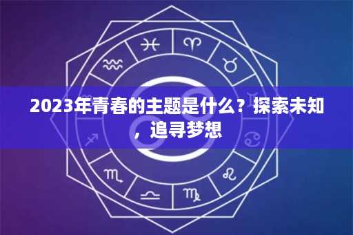 2023年青春的主题是什么？探索未知，追寻梦想