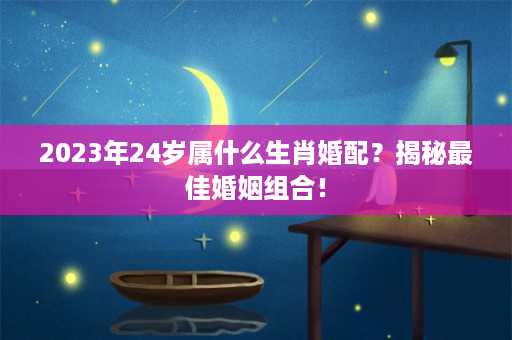 2023年24岁属什么生肖婚配？揭秘最佳婚姻组合！