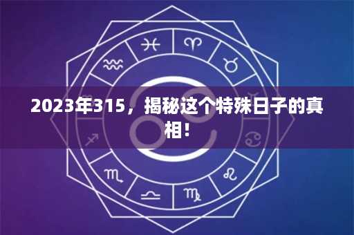 2023年315，揭秘这个特殊日子的真相！