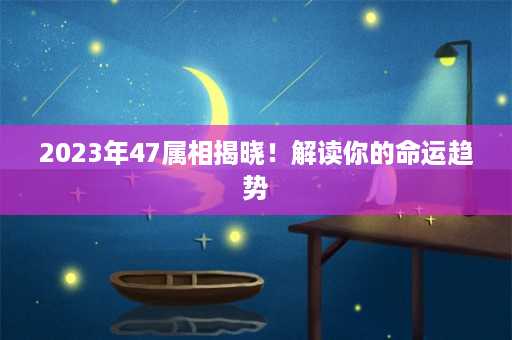 2023年47属相揭晓！解读你的命运趋势