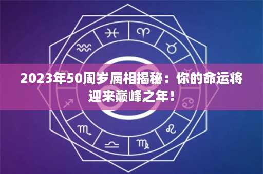 2023年50周岁属相揭秘：你的命运将迎来巅峰之年！