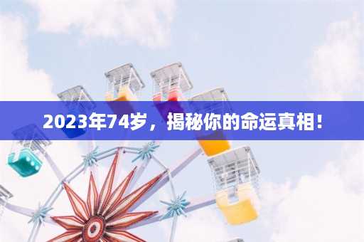 2023年74岁，揭秘你的命运真相！