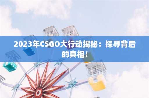 2023年CSGO大行动揭秘：探寻背后的真相！