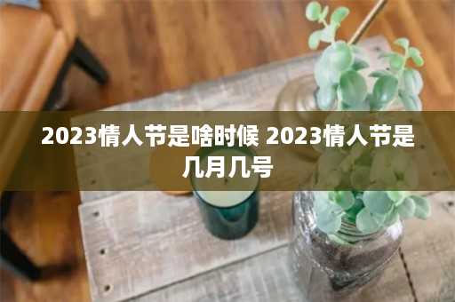 2023情人节是啥时候 2023情人节是几月几号