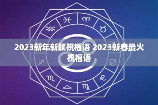 2023新年新颖祝福语 2023新春最火祝福语