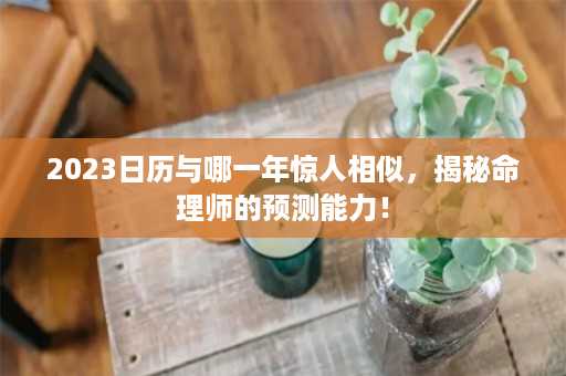 2023日历与哪一年惊人相似，揭秘命理师的预测能力！