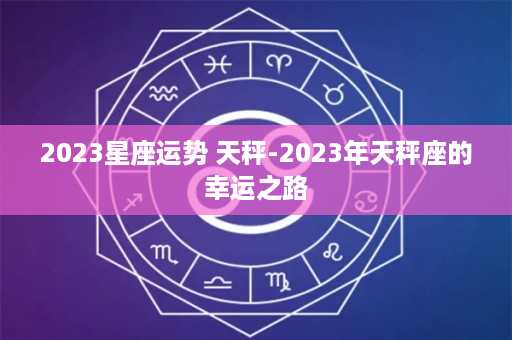 2023星座运势 天秤-2023年天秤座的幸运之路