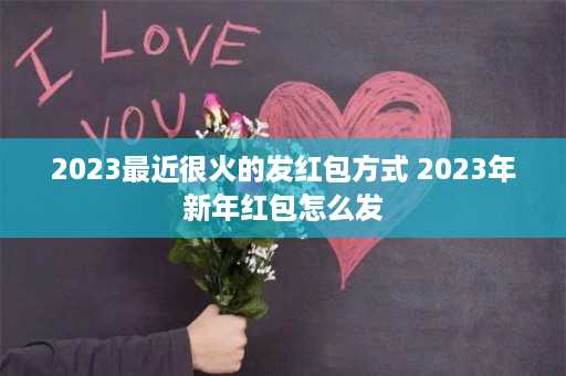 2023最近很火的发红包方式 2023年新年红包怎么发