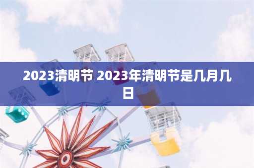 2023清明节 2023年清明节是几月几日