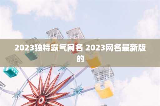 2023独特霸气网名 2023网名最新版的