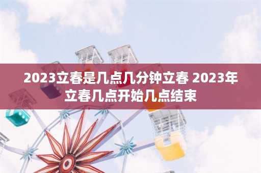 2023立春是几点几分钟立春 2023年立春几点开始几点结束