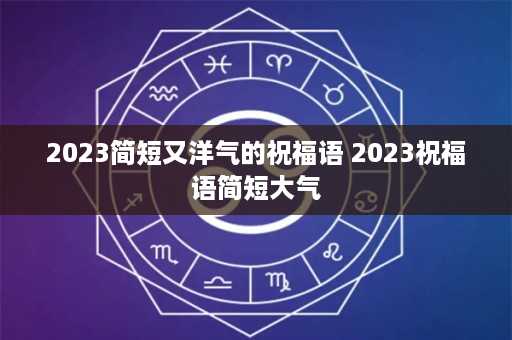 2023简短又洋气的祝福语 2023祝福语简短大气