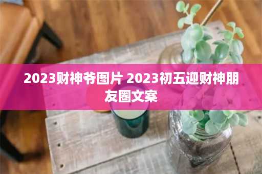 2023财神爷图片 2023初五迎财神朋友圈文案