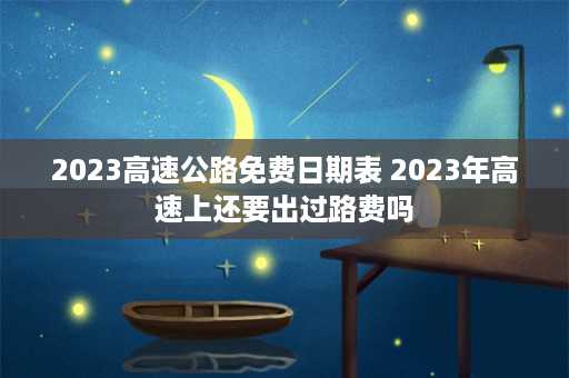 2023高速公路免费日期表 2023年高速上还要出过路费吗