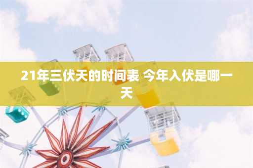 21年三伏天的时间表 今年入伏是哪一天