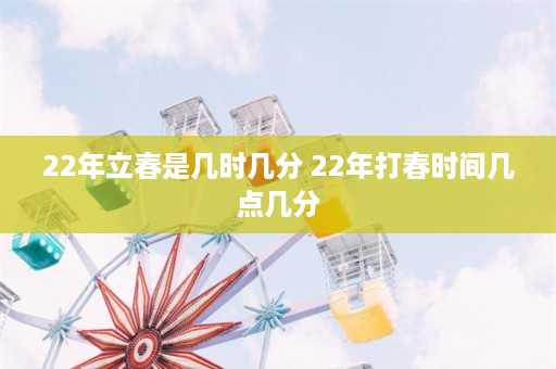 22年立春是几时几分 22年打春时间几点几分