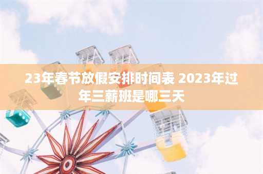 23年春节放假安排时间表 2023年过年三薪班是哪三天