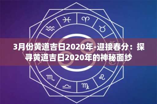 3月份黄道吉日2020年-迎接春分：探寻黄道吉日2020年的神秘面纱