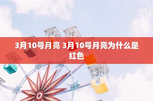 3月10号月亮 3月10号月亮为什么是红色