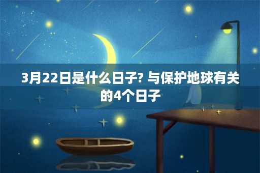 3月22日是什么日子? 与保护地球有关的4个日子