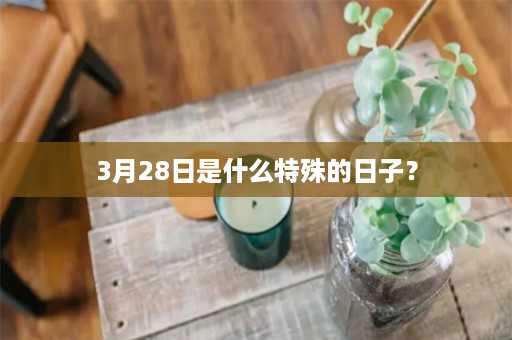 3月28日是什么特殊的日子？