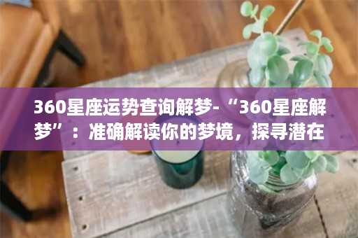 360星座运势查询解梦-“360星座解梦”：准确解读你的梦境，探寻潜在的人生意义