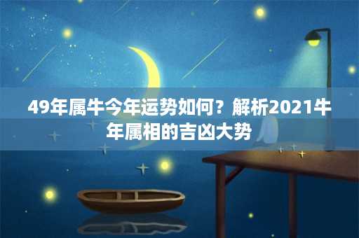 49年属牛今年运势如何？解析2021牛年属相的吉凶大势