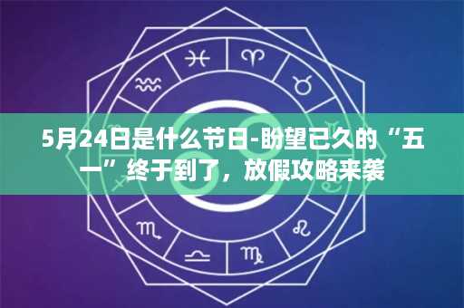 5月24日是什么节日-盼望已久的“五一”终于到了，放假攻略来袭