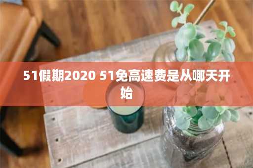 51假期2020 51免高速费是从哪天开始