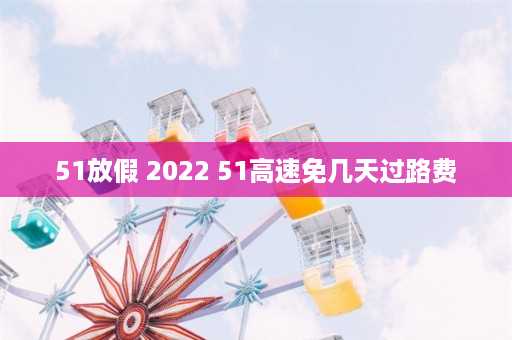 51放假 2022 51高速免几天过路费