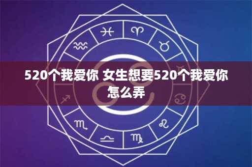 520个我爱你 女生想要520个我爱你怎么弄