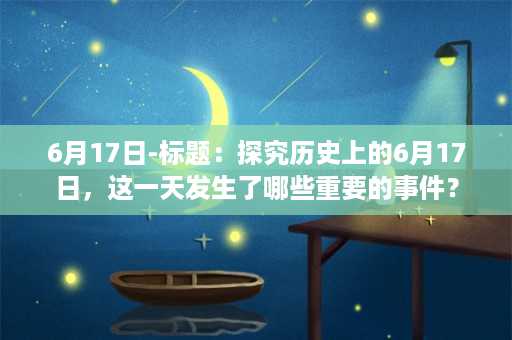 6月17日-标题：探究历史上的6月17日，这一天发生了哪些重要的事件？