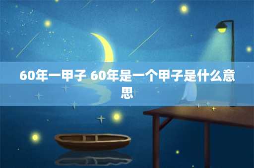 60年一甲子 60年是一个甲子是什么意思