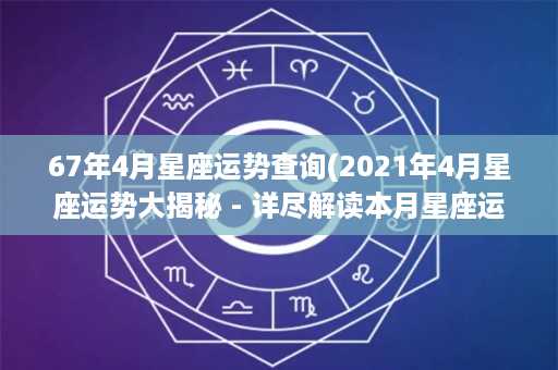 67年4月星座运势查询(2021年4月星座运势大揭秘 - 详尽解读本月星座运势)