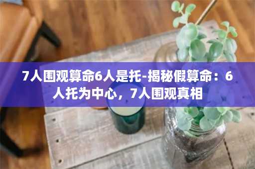 7人围观算命6人是托-揭秘假算命：6人托为中心，7人围观真相