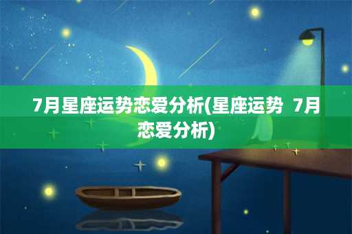 7月星座运势恋爱分析(星座运势  7月恋爱分析)