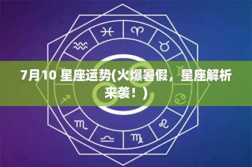 7月10 星座运势(火爆暑假，星座解析来袭！)