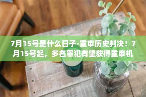 7月15号是什么日子-重审历史判决！7月15号起，多名罪犯有望获得重审机会！