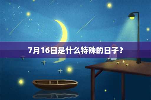 7月16日是什么特殊的日子？