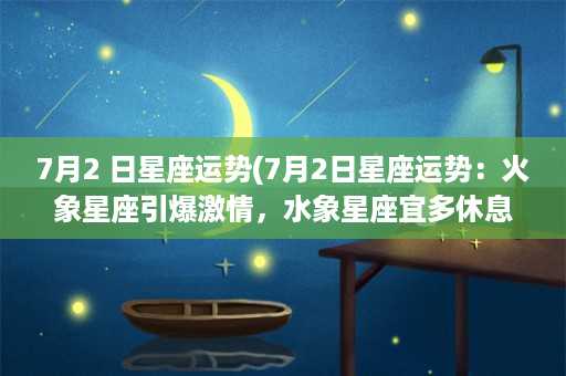 7月2 日星座运势(7月2日星座运势：火象星座引爆激情，水象星座宜多休息)