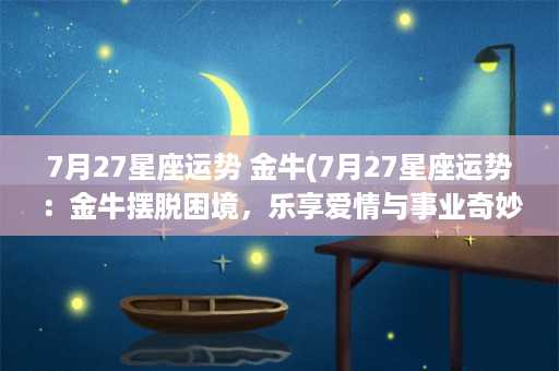 7月27星座运势 金牛(7月27星座运势：金牛摆脱困境，乐享爱情与事业奇妙联盟)