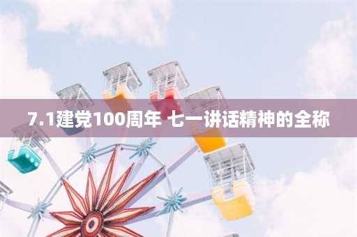 7.1建党100周年 七一讲话精神的全称