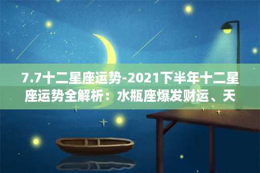 7.7十二星座运势-2021下半年十二星座运势全解析：水瓶座爆发财运、天秤座遇挫需慎重应对