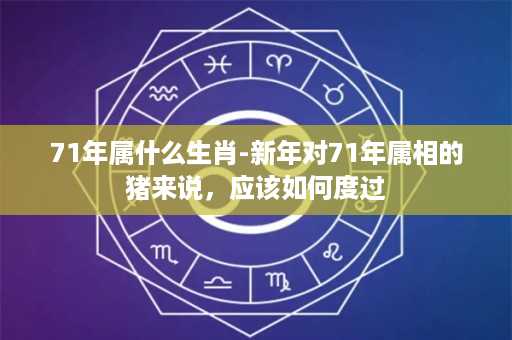 71年属什么生肖-新年对71年属相的猪来说，应该如何度过