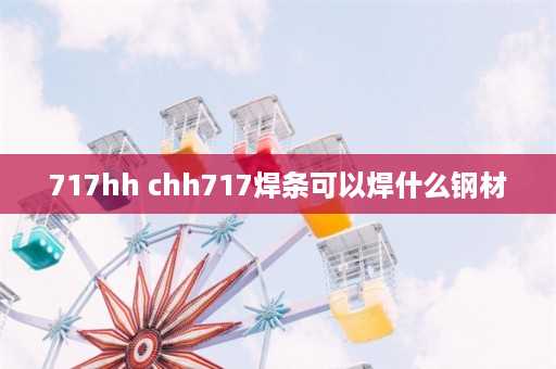 717hh chh717焊条可以焊什么钢材