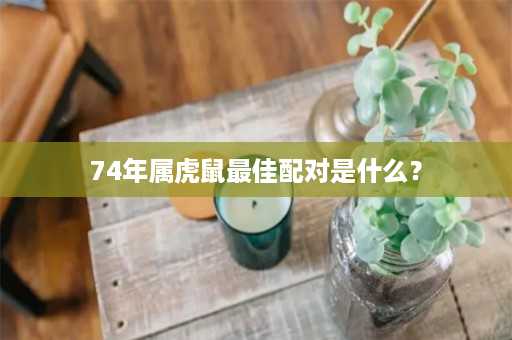 74年属虎鼠最佳配对是什么？