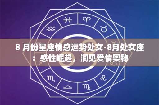 8 月份星座情感运势处女-8月处女座：感性崛起，洞见爱情奥秘